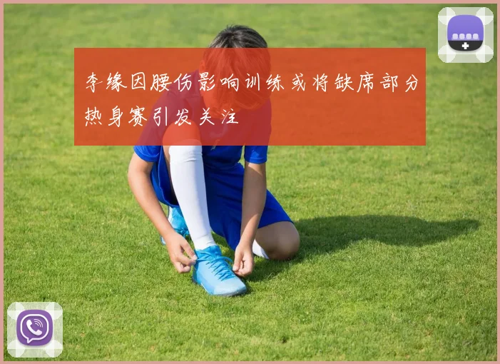 李缘因腰伤影响训练或将缺席部分热身赛引发关注