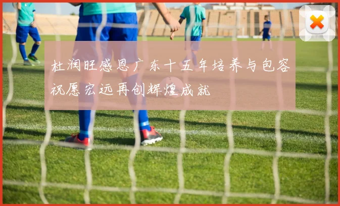 杜润旺感恩广东十五年培养与包容祝愿宏远再创辉煌成就