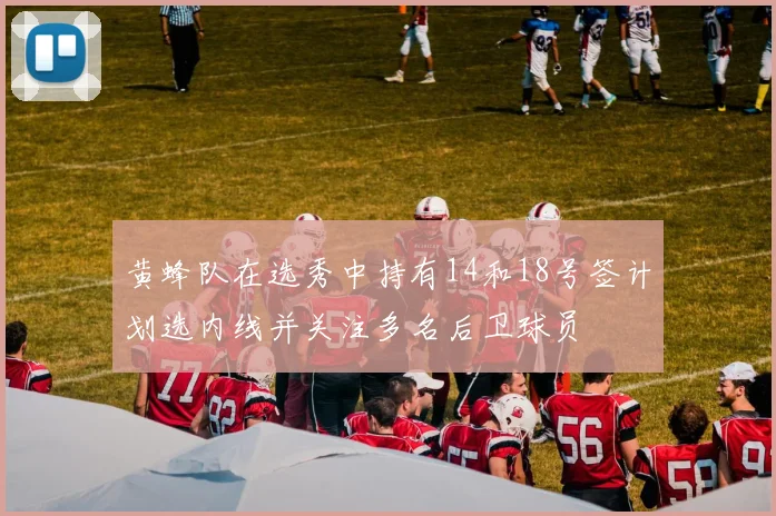 黄蜂队在选秀中持有14和18号签计划选内线并关注多名后卫球员
