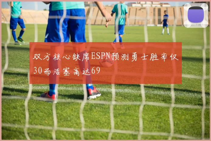双方核心缺席ESPN预测勇士胜率仅30而活塞高达69