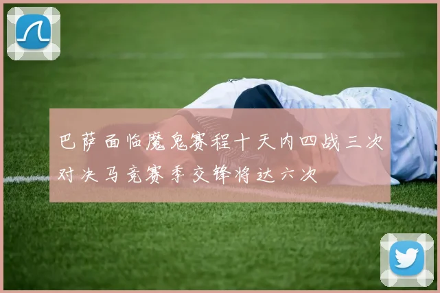 巴萨面临魔鬼赛程十天内四战三次对决马竞赛季交锋将达六次