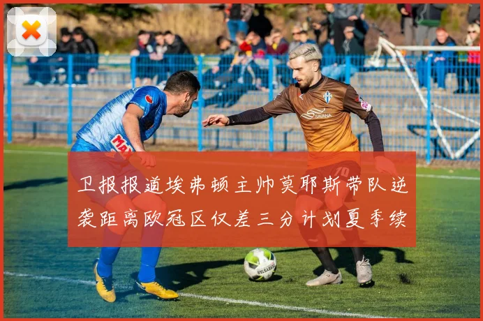 卫报报道埃弗顿主帅莫耶斯带队逆袭距离欧冠区仅差三分计划夏季续约