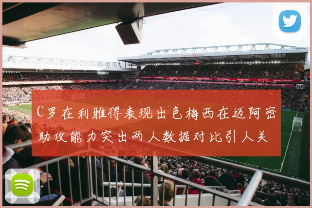 C罗在利雅得表现出色梅西在迈阿密助攻能力突出两人数据对比引人关注