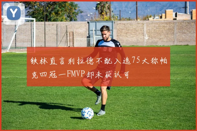 铁林直言利拉德不配入选75大称帕克四冠一FMVP却未获认可