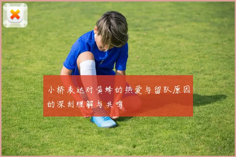 小桥表达对黄蜂的热爱与留队原因的深刻理解与共鸣