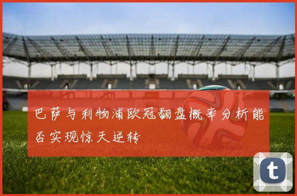 巴萨与利物浦欧冠翻盘概率分析能否实现惊天逆转