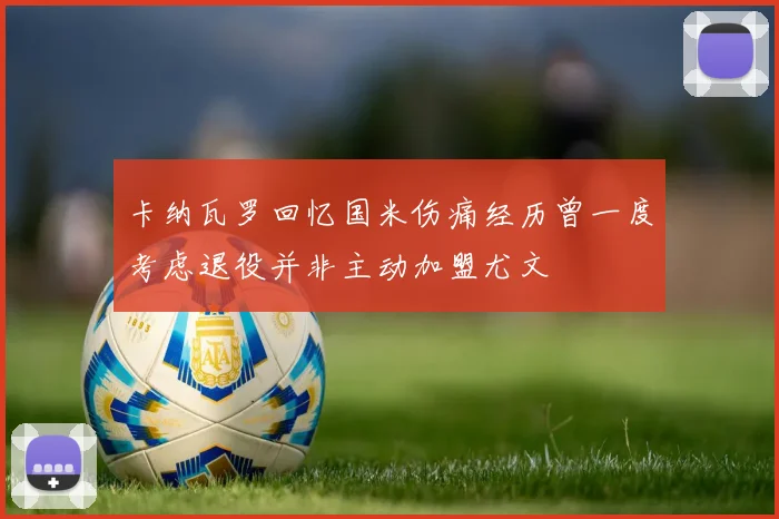 卡纳瓦罗回忆国米伤痛经历曾一度考虑退役并非主动加盟尤文
