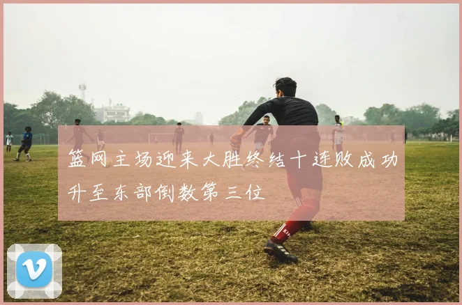篮网主场迎来大胜终结十连败成功升至东部倒数第三位