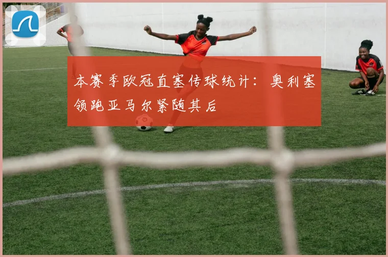 本赛季欧冠直塞传球统计：奥利塞领跑亚马尔紧随其后