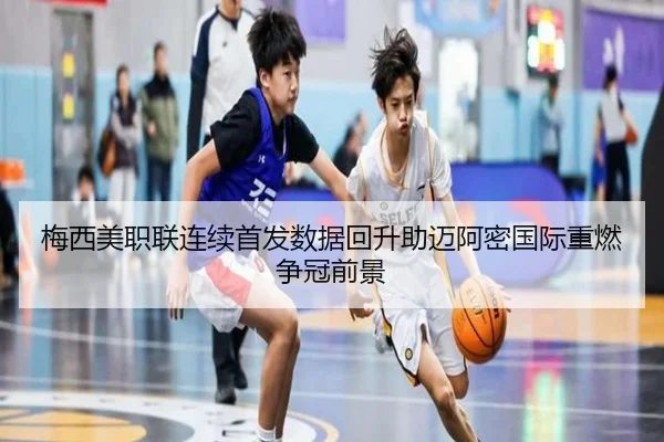 梅西美职联连续首发数据回升助迈阿密国际重燃争冠前景